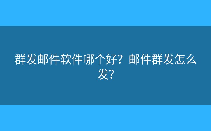 群發(fā)郵件軟件哪個好？郵件群發(fā)怎么發(fā)？