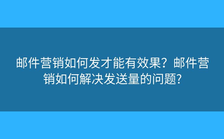 郵件營(yíng)銷如何發(fā)才能有效果？郵件營(yíng)銷如何解決發(fā)送量的問題?
