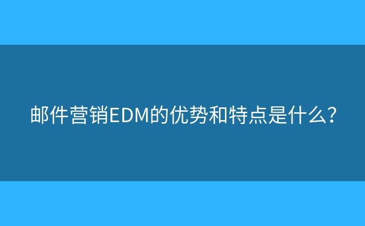 郵件營銷EDM的優(yōu)勢和特點是什么？