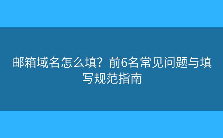 郵箱域名怎么填？前6名常見問題與填寫規(guī)范指南
