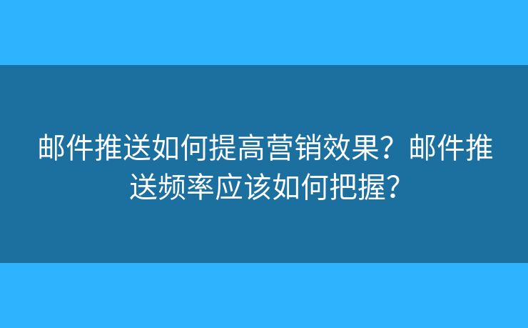 郵件推送如何提高營(yíng)銷效果？郵件推送頻率應(yīng)該如何把握？