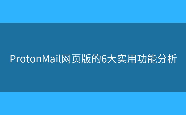 ProtonMail網(wǎng)頁(yè)版的6大實(shí)用功能分析