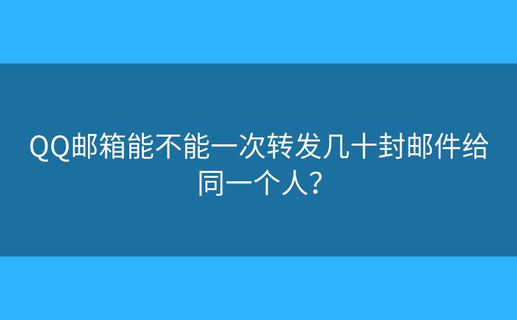 QQ郵箱能不能一次轉(zhuǎn)發(fā)幾十封郵件給同一個(gè)人？
