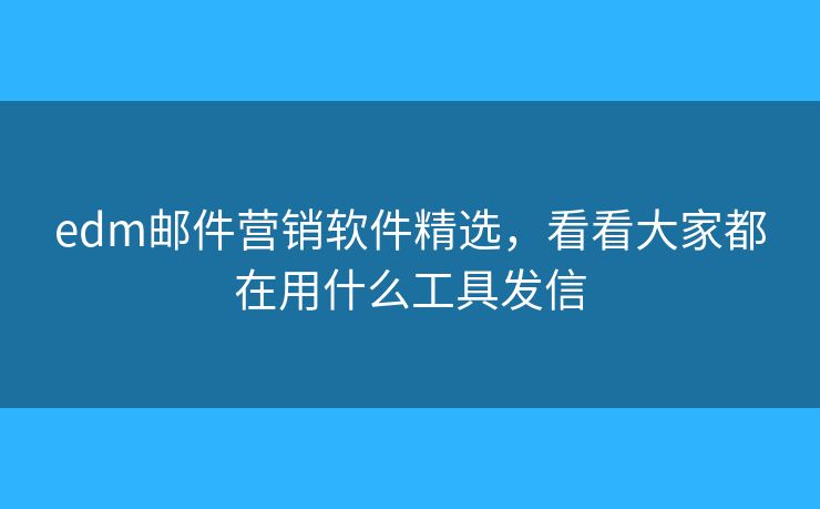 edm郵件營(yíng)銷軟件精選，看看大家都在用什么工具發(fā)信