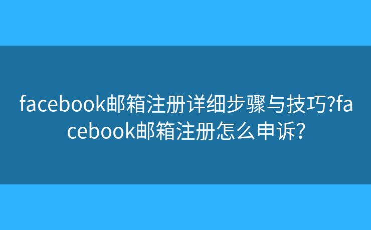 facebook郵箱注冊(cè)詳細(xì)步驟與技巧?facebook郵箱注冊(cè)怎么申訴？