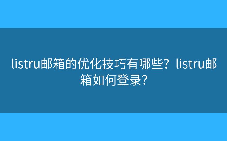 listru郵箱的優(yōu)化技巧有哪些？listru郵箱如何登錄？