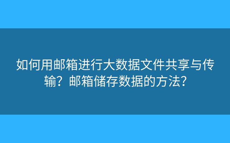 如何用郵箱進(jìn)行大數(shù)據(jù)文件共享與傳輸？郵箱儲(chǔ)存數(shù)據(jù)的方法？