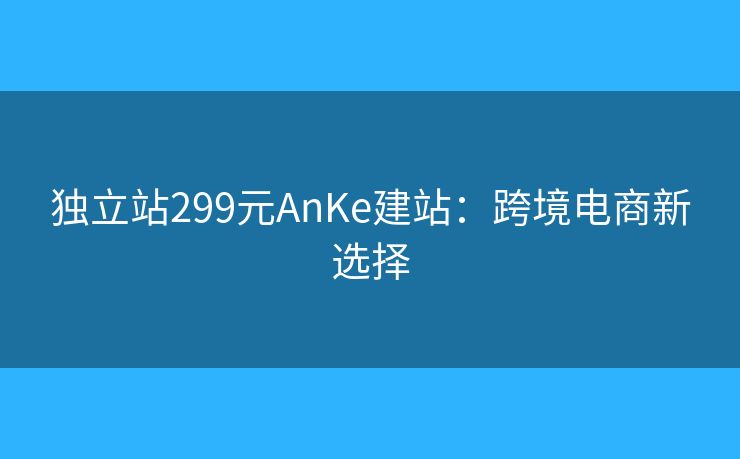 獨(dú)立站299元AnKe建站：跨境電商新選擇