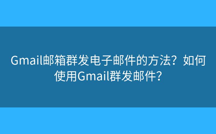 Gmail郵箱群發(fā)電子郵件的方法？如何使用Gmail群發(fā)郵件？