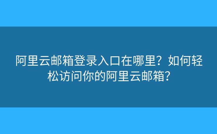 阿里云郵箱登錄入口在哪里？如何輕松訪問你的阿里云郵箱？