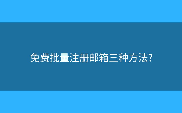 免費批量注冊郵箱三種方法?