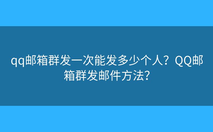qq郵箱群發(fā)一次能發(fā)多少個(gè)人？QQ郵箱群發(fā)郵件方法？