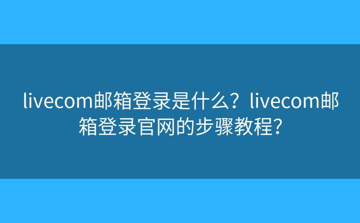 livecom郵箱登錄是什么？livecom郵箱登錄官網(wǎng)的步驟教程？
