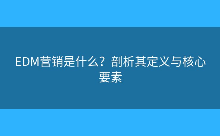 EDM營銷是什么？剖析其定義與核心要素