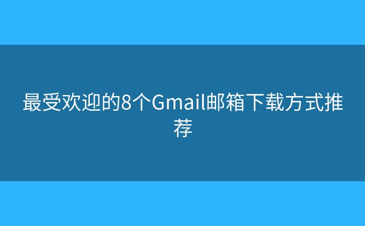 最受歡迎的8個(gè)Gmail郵箱下載方式推薦