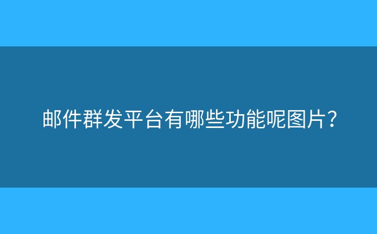郵件群發(fā)平臺(tái)有哪些功能呢圖片？