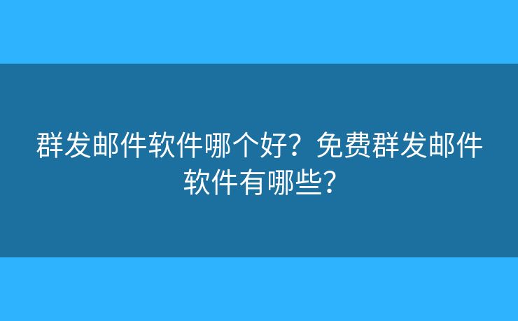 群發(fā)郵件軟件哪個好？免費群發(fā)郵件軟件有哪些？