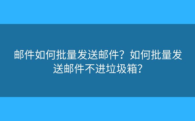 郵件如何批量發(fā)送郵件？如何批量發(fā)送郵件不進(jìn)垃圾箱？