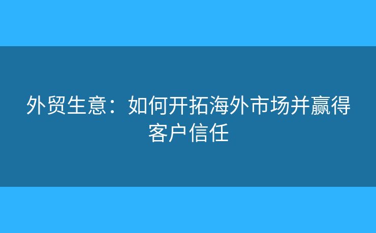 外貿(mào)生意：如何開(kāi)拓海外市場(chǎng)并贏得客戶信任