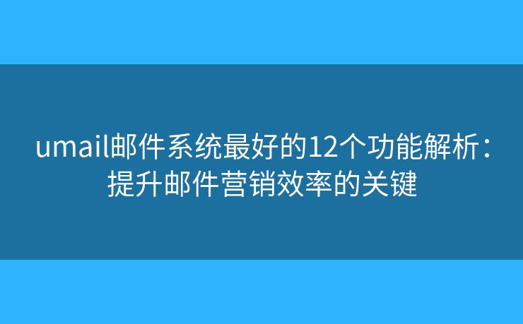 umail郵件系統(tǒng)最好的12個功能解析：提升郵件營銷效率的關(guān)鍵