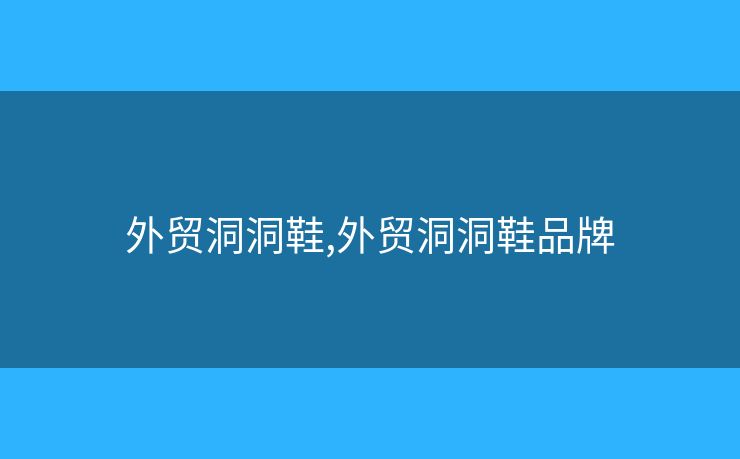 外貿洞洞鞋,外貿洞洞鞋品牌