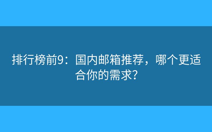 排行榜前9：國內(nèi)郵箱推薦，哪個更適合你的需求？