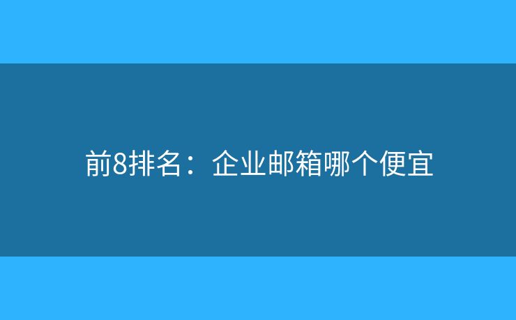 前8排名：企業(yè)郵箱哪個便宜