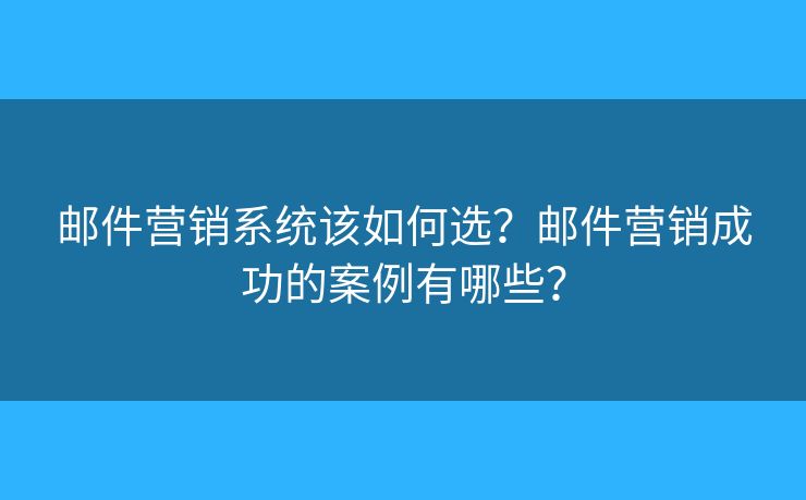 郵件營(yíng)銷系統(tǒng)該如何選？郵件營(yíng)銷成功的案例有哪些？