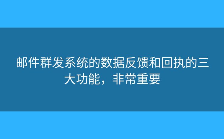 郵件群發(fā)系統(tǒng)的數(shù)據(jù)反饋和回執(zhí)的三大功能，非常重要