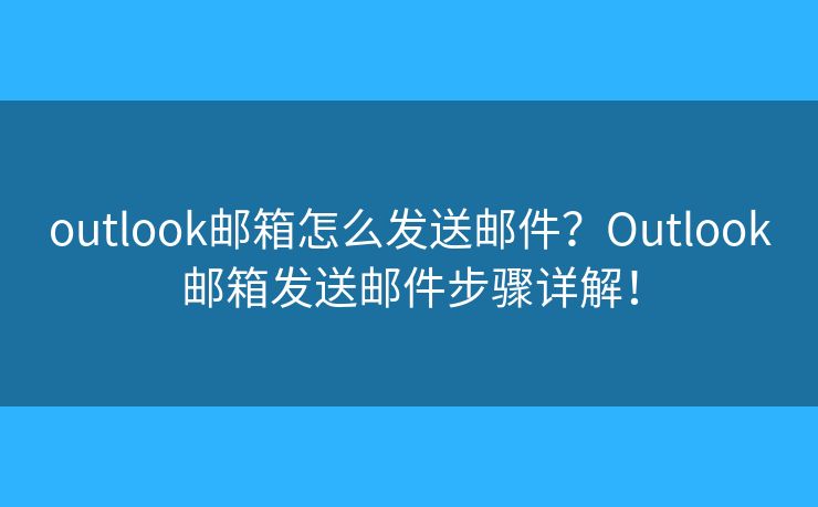 outlook郵箱怎么發(fā)送郵件？Outlook郵箱發(fā)送郵件步驟詳解！