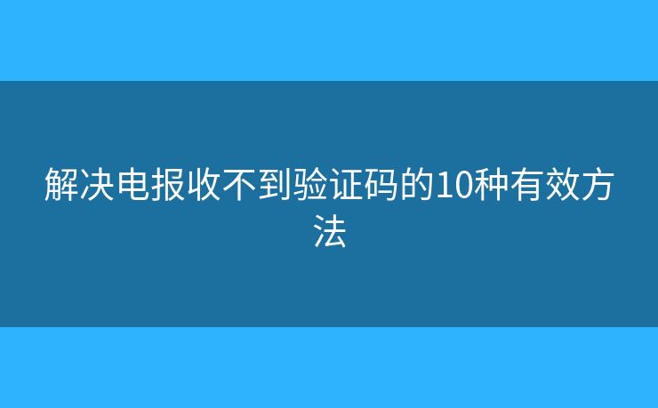 解決電報(bào)收不到驗(yàn)證碼的10種有效方法