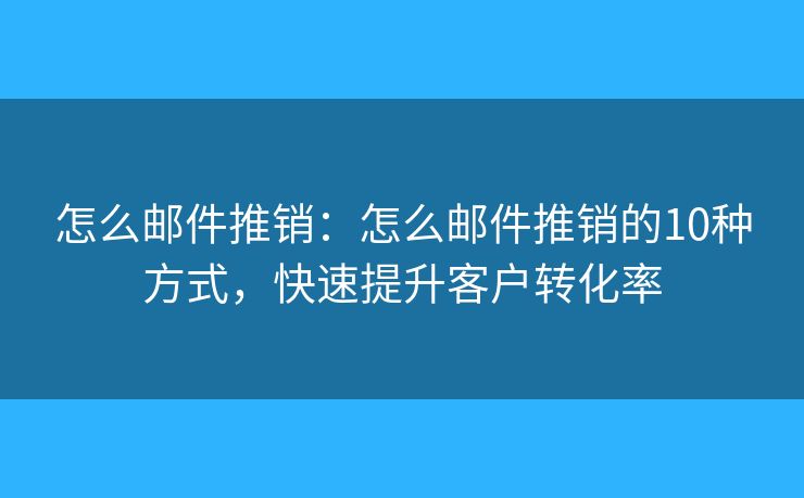 怎么郵件推銷：怎么郵件推銷的10種方式，快速提升客戶轉(zhuǎn)化率