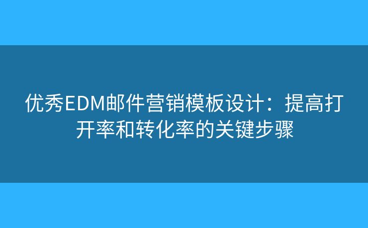 優(yōu)秀EDM郵件營銷模板設計：提高打開率和轉化率的關鍵步驟