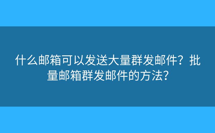 什么郵箱可以發(fā)送大量群發(fā)郵件？批量郵箱群發(fā)郵件的方法？