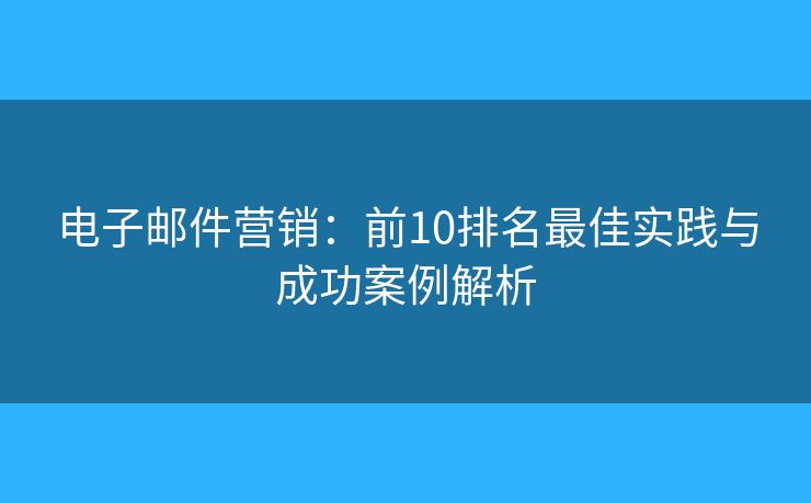 電子郵件營銷：前10排名最佳實踐與成功案例解析