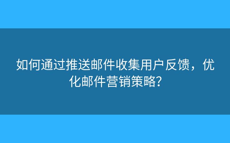 如何通過(guò)推送郵件收集用戶反饋，優(yōu)化郵件營(yíng)銷策略？