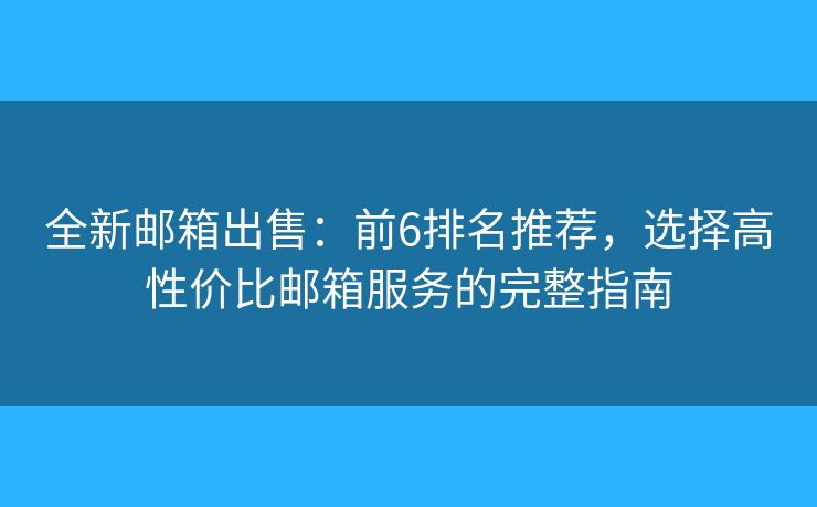 全新郵箱出售：前6排名推薦，選擇高性價比郵箱服務(wù)的完整指南