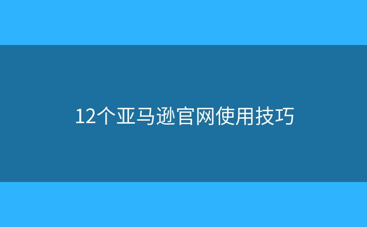 12個(gè)亞馬遜官網(wǎng)使用技巧
