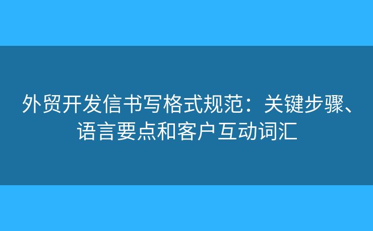 外貿(mào)開(kāi)發(fā)信書(shū)寫(xiě)格式規(guī)范：關(guān)鍵步驟、語(yǔ)言要點(diǎn)和客戶(hù)互動(dòng)詞匯