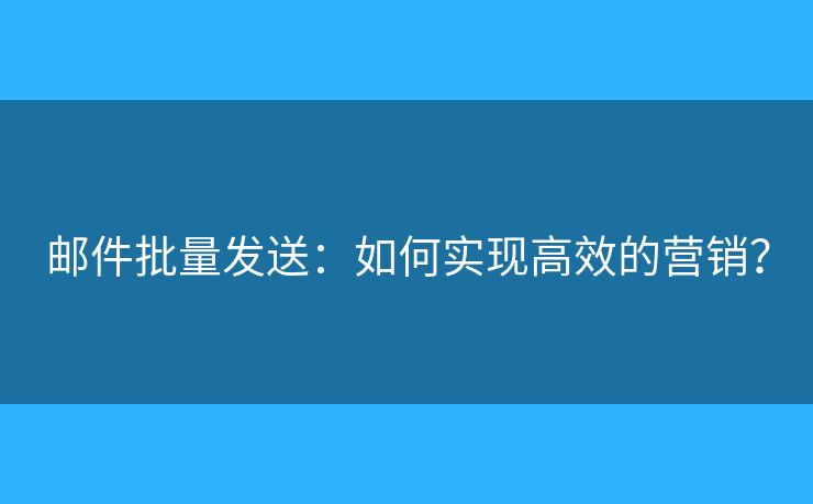 郵件批量發(fā)送：如何實(shí)現(xiàn)高效的營銷？