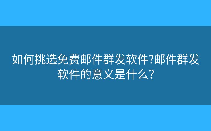 如何挑選免費郵件群發(fā)軟件?郵件群發(fā)軟件的意義是什么？