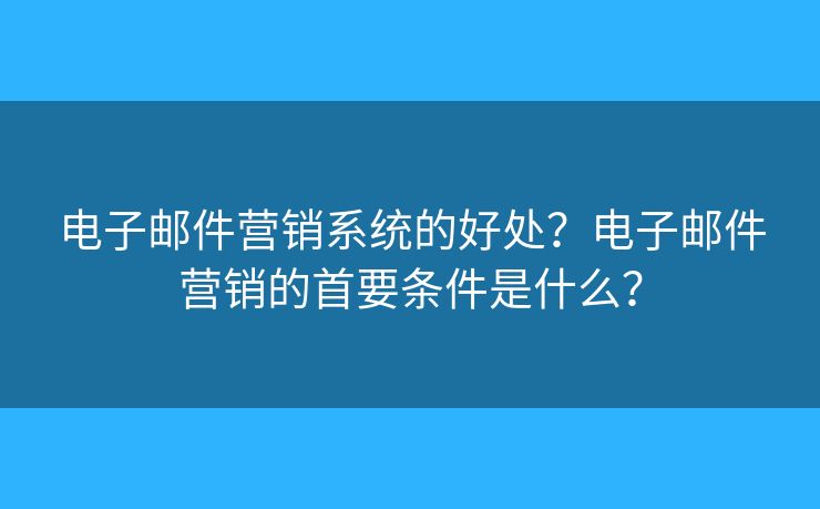 電子郵件營(yíng)銷系統(tǒng)的好處？電子郵件營(yíng)銷的首要條件是什么？