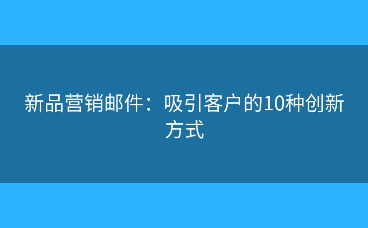 新品營銷郵件：吸引客戶的10種創(chuàng)新方式