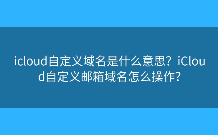 icloud自定義域名是什么意思？iCloud自定義郵箱域名怎么操作？