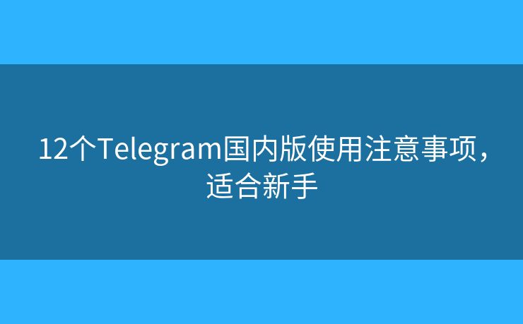 12個(gè)Telegram國(guó)內(nèi)版使用注意事項(xiàng)，適合新手