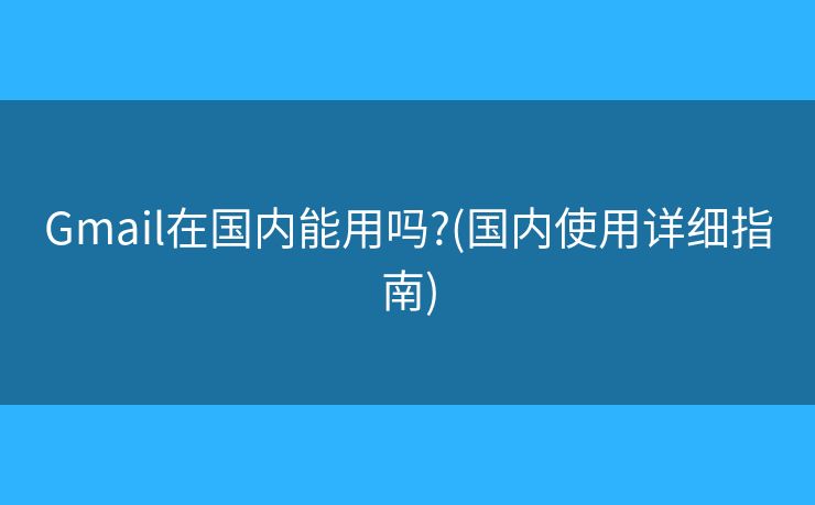 Gmail在國(guó)內(nèi)能用嗎?(國(guó)內(nèi)使用詳細(xì)指南)