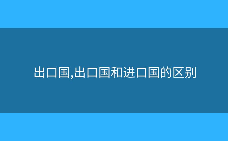 出口國,出口國和進(jìn)口國的區(qū)別