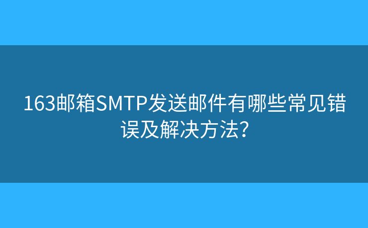 163郵箱SMTP發(fā)送郵件有哪些常見(jiàn)錯(cuò)誤及解決方法？