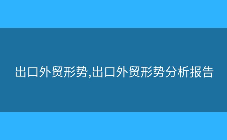 出口外貿(mào)形勢(shì),出口外貿(mào)形勢(shì)分析報(bào)告