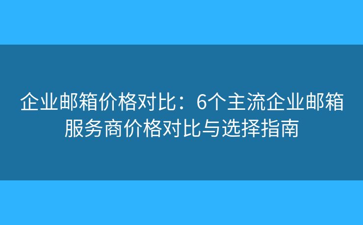企業(yè)郵箱價(jià)格對比：6個(gè)主流企業(yè)郵箱服務(wù)商價(jià)格對比與選擇指南